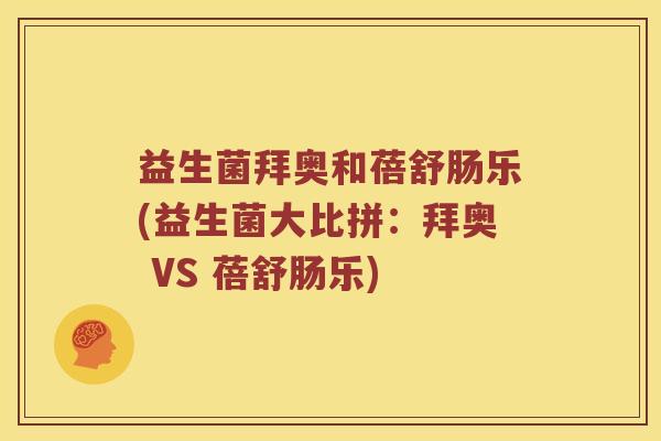 益生菌拜奥和蓓舒肠乐(益生菌大比拼：拜奥 VS 蓓舒肠乐)