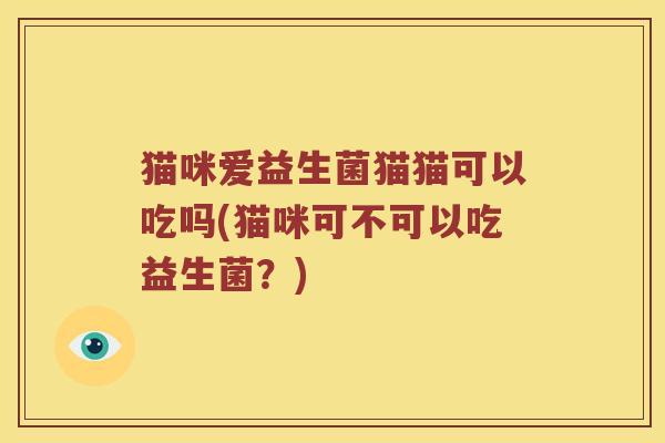 猫咪爱益生菌猫猫可以吃吗(猫咪可不可以吃益生菌?) 猫咪爱益生菌猫猫可以吃吗(猫咪可不可以吃益生菌?)