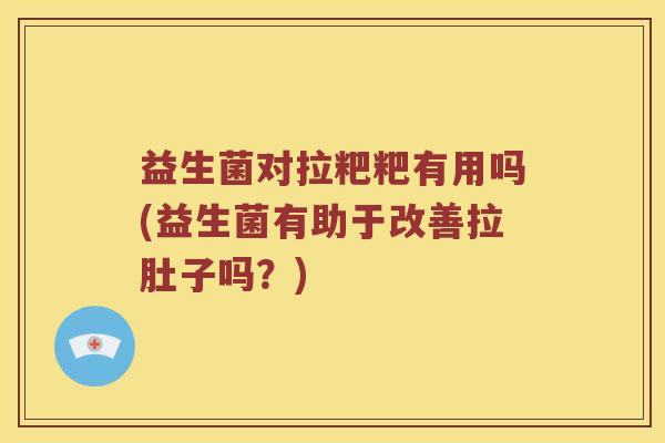 益生菌对拉粑粑有用吗(益生菌有助于改善拉肚子吗？)