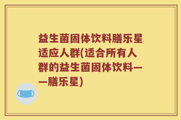 益生菌固体饮料膳乐星适应人群(适合所有人群的益生菌固体饮料——膳乐星) 益生菌固体饮料膳乐星适应人群(适合所有人群的益生菌固体饮料——膳乐星)