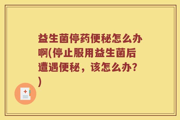 益生菌停药怎么办啊(停止服用益生菌后遭遇,该怎么办?) 益生菌停药怎么办啊(停止服用益生菌后遭遇,该怎么办?)