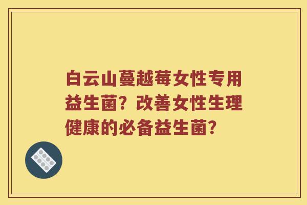 白云山蔓越莓女性专用益生菌？改善女性生理健康的必备益生菌？