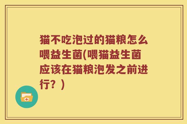 猫不吃泡过的猫粮怎么喂益生菌(喂猫益生菌应该在猫粮泡发之前进行？)