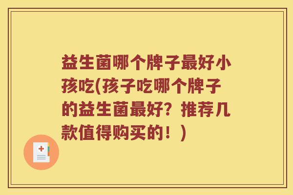益生菌哪个牌子最好小孩吃(孩子吃哪个牌子的益生菌最好？推荐几款值得购买的！)