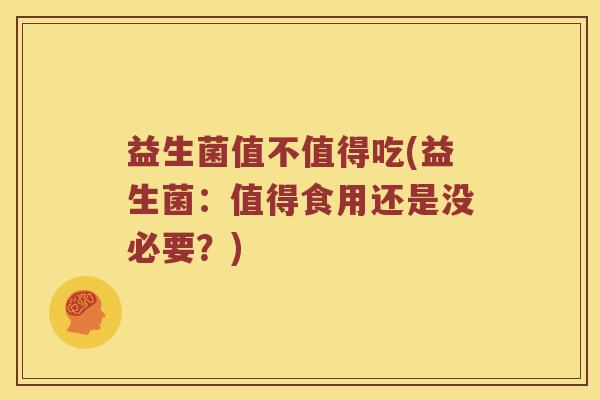 益生菌值不值得吃(益生菌：值得食用还是没必要？)