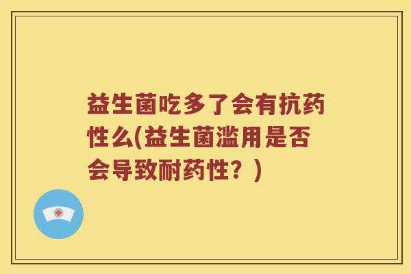益生菌吃多了会有抗药性么(益生菌滥用是否会导致耐药性？)