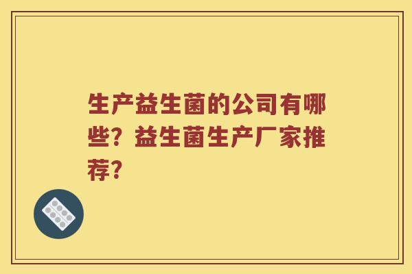 生产益生菌的公司有哪些？益生菌生产厂家推荐？
