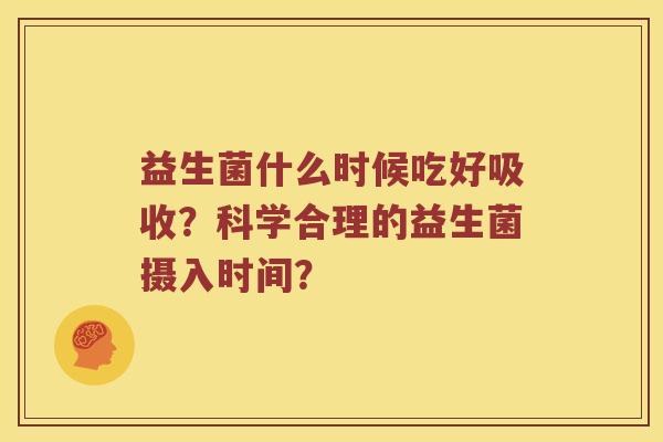 益生菌什么时候吃好吸收？科学合理的益生菌摄入时间？