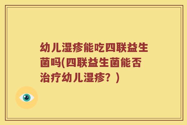 幼儿湿疹能吃四联益生菌吗(四联益生菌能否治疗幼儿湿疹？)