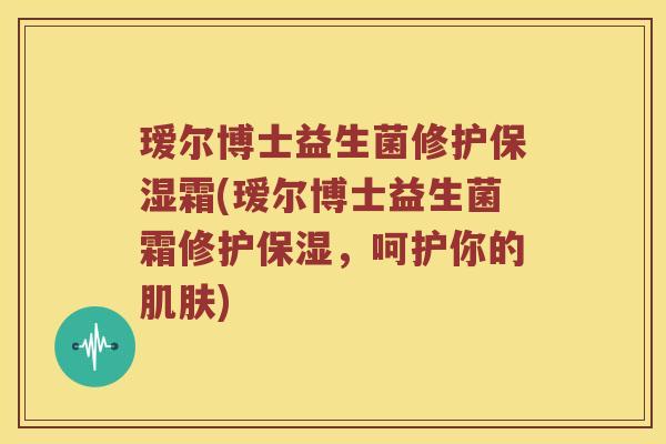 瑷尔博士益生菌修护保湿霜(瑷尔博士益生菌霜修护保湿，呵护你的肌肤)