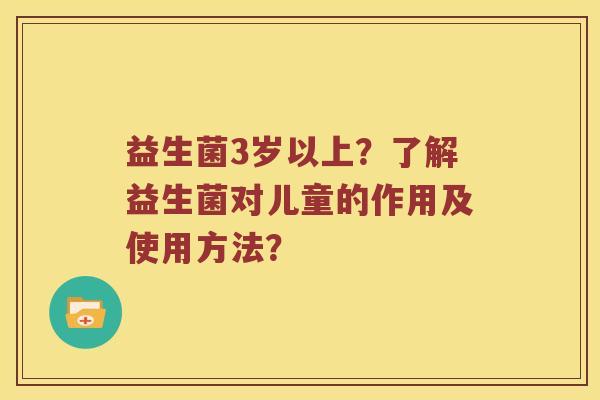 益生菌3岁以上？了解益生菌对儿童的作用及使用方法？