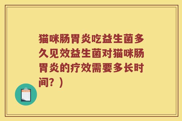 猫咪肠胃炎吃益生菌多久见效益生菌对猫咪肠胃炎的疗效需要多长时间？)