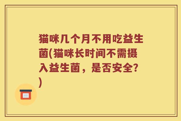 猫咪几个月不用吃益生菌(猫咪长时间不需摄入益生菌，是否安全？)
