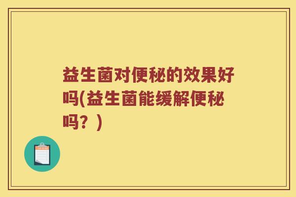 益生菌对便秘的效果好吗(益生菌能缓解便秘吗？)