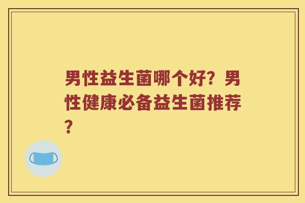 男性益生菌哪个好？男性健康必备益生菌推荐？