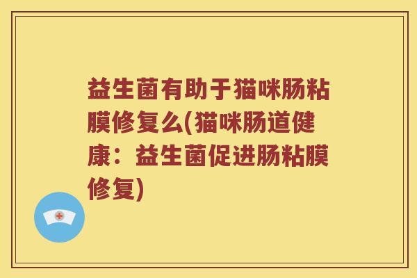 益生菌有助于猫咪肠粘膜修复么(猫咪肠道健康：益生菌促进肠粘膜修复)
