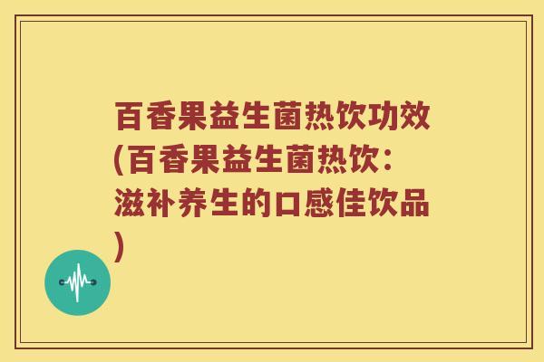 百香果益生菌热饮功效(百香果益生菌热饮：滋补养生的口感佳饮品)