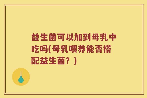 益生菌可以加到母乳中吃吗(母乳喂养能否搭配益生菌？)