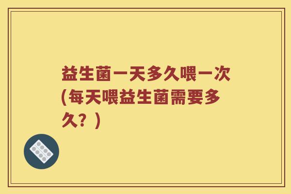 益生菌一天多久喂一次(每天喂益生菌需要多久？)