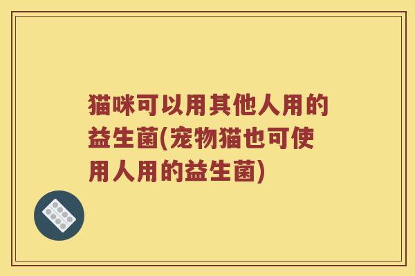 猫咪可以用其他人用的益生菌(宠物猫也可使用人用的益生菌)