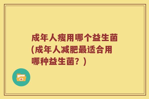 成年人瘦用哪个益生菌(成年人减肥最适合用哪种益生菌？)