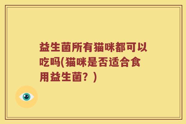 益生菌所有猫咪都可以吃吗(猫咪是否适合食用益生菌？)