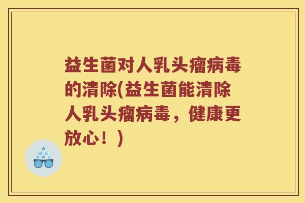 益生菌对人乳头瘤的清除(益生菌能清除人乳头瘤,健康更放心!) 益生菌对人乳头瘤的清除(益生菌能清除人乳头瘤,健康更放心!)