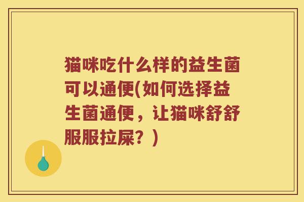 猫咪吃什么样的益生菌可以通便(如何选择益生菌通便，让猫咪舒舒服服拉屎？)