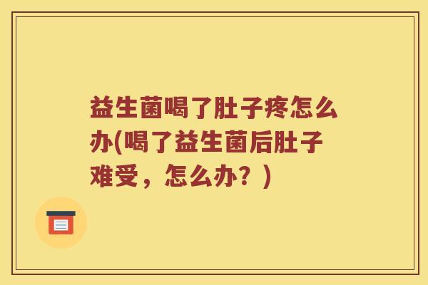 益生菌喝了肚子疼怎么办(喝了益生菌后肚子难受，怎么办？)