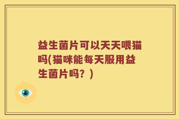 益生菌片可以天天喂猫吗(猫咪能每天服用益生菌片吗？)