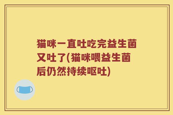 猫咪一直吐吃完益生菌又吐了(猫咪喂益生菌后仍然持续呕吐)
