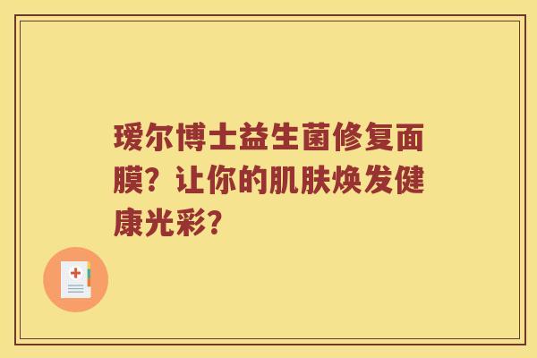 瑷尔博士益生菌修复面膜？让你的肌肤焕发健康光彩？