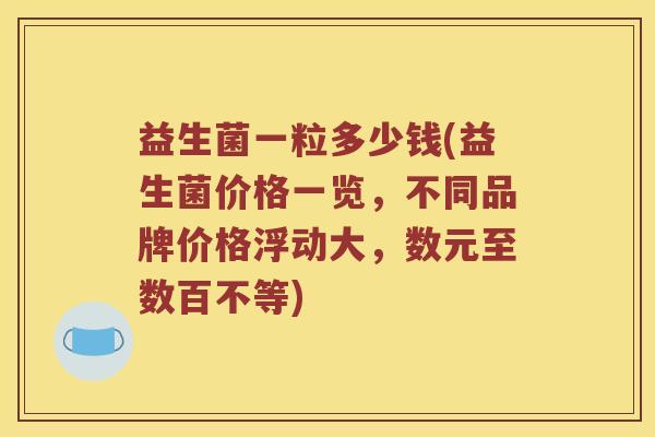 益生菌一粒多少钱(益生菌价格一览,不同品牌价格浮动大,数元至数百不等) 益生菌一粒多少钱(益生菌价格一览,不同品牌价格浮动大,数元至数百不等)