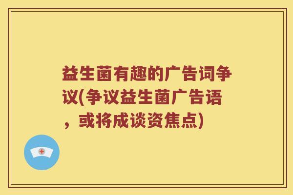 益生菌有趣的广告词争议(争议益生菌广告语，或将成谈资焦点)