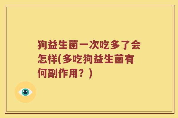 狗益生菌一次吃多了会怎样(多吃狗益生菌有何副作用？)