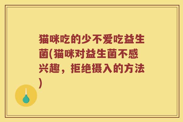 猫咪吃的少不爱吃益生菌(猫咪对益生菌不感兴趣,拒绝摄入的方法) 猫咪吃的少不爱吃益生菌(猫咪对益生菌不感兴趣,拒绝摄入的方法)