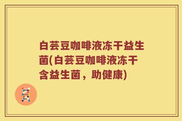 白芸豆咖啡液冻干益生菌(白芸豆咖啡液冻干含益生菌,助健康) 白芸豆咖啡液冻干益生菌(白芸豆咖啡液冻干含益生菌,助健康)