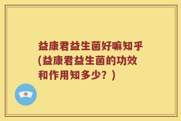 益康君益生菌好嘛知乎(益康君益生菌的功效和作用知多少?) 益康君益生菌好嘛知乎(益康君益生菌的功效和作用知多少?)