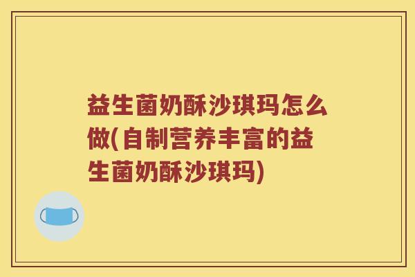 益生菌奶酥沙琪玛怎么做(自制营养丰富的益生菌奶酥沙琪玛)