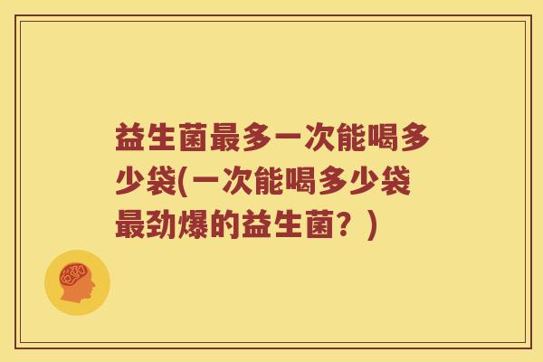 益生菌多一次能喝多少袋(一次能喝多少袋劲爆的益生菌?) 益生菌多一次能喝多少袋(一次能喝多少袋劲爆的益生菌?)