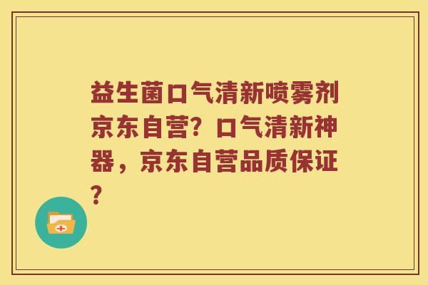 益生菌口气清新喷雾剂京东自营?口气清新神器,京东自营品质保证? 益生菌口气清新喷雾剂京东自营?口气清新神器,京东自营品质保证?