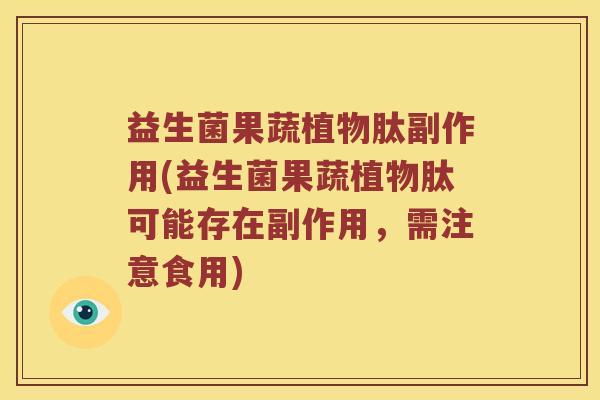 益生菌果蔬植物肽副作用(益生菌果蔬植物肽可能存在副作用，需注意食用)