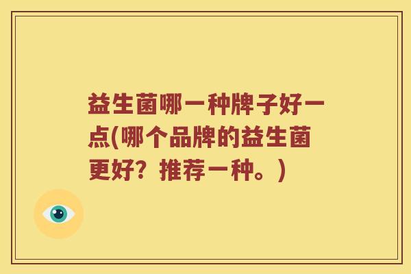 益生菌哪一种牌子好一点(哪个品牌的益生菌更好?推荐一种。) 益生菌哪一种牌子好一点(哪个品牌的益生菌更好?推荐一种。)