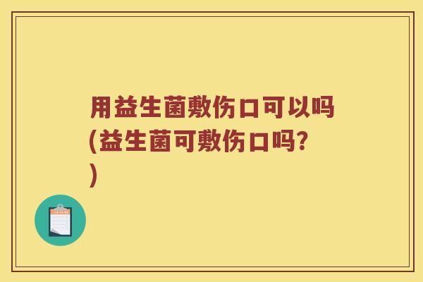 用益生菌敷伤口可以吗(益生菌可敷伤口吗？)