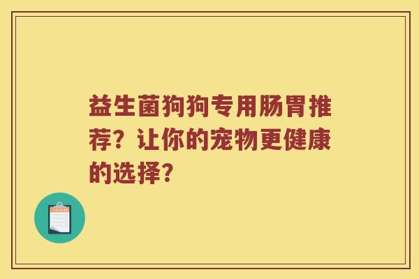 益生菌狗狗专用肠胃推荐？让你的宠物更健康的选择？