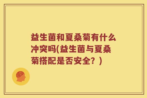 益生菌和夏桑菊有什么冲突吗(益生菌与夏桑菊搭配是否安全？)