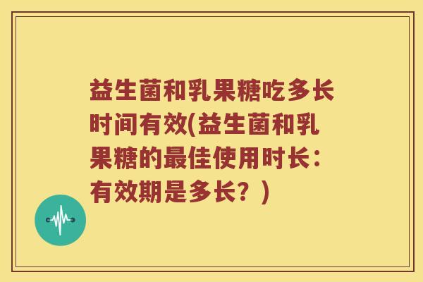 益生菌和乳果糖吃多长时间有效(益生菌和乳果糖的最佳使用时长：有效期是多长？)