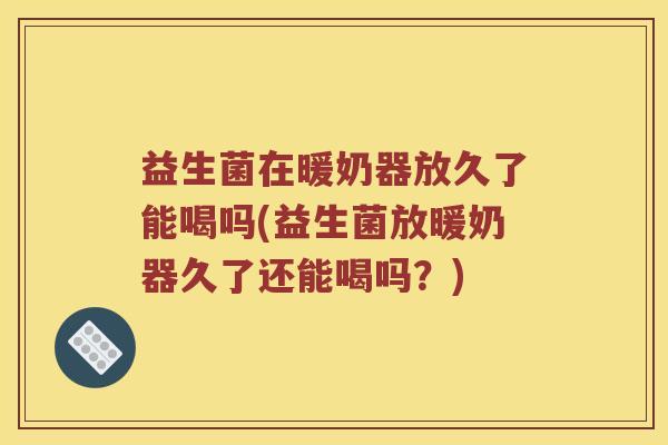 益生菌在暖奶器放久了能喝吗(益生菌放暖奶器久了还能喝吗？)