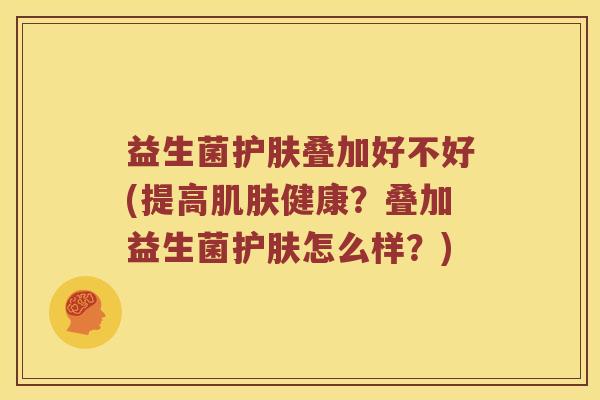益生菌护肤叠加好不好(提高肌肤健康？叠加益生菌护肤怎么样？)