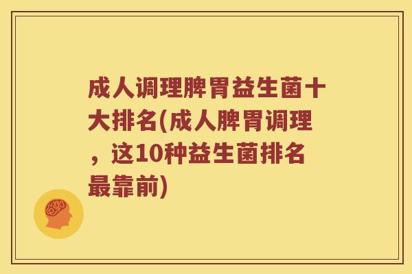 成人调理脾胃益生菌十大排名(成人脾胃调理,这10种益生菌排名靠前) 成人调理脾胃益生菌十大排名(成人脾胃调理,这10种益生菌排名靠前)